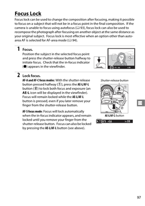 Page 117
97
N
Focus Lock
Focus lock can be used to change the composition after focusing, making it possible 
to focus on a subject that will not be  in a focus point in the final composition.
 If the 
camera is unable to focus using autofocus ( 093), focus lock can also be used to 
recompose the photograph after focusing on another object at the same distance as 
your original subject.
 Focus lock is most effective when an option other than auto-
area AF is selected for AF-area mode ( 094).
1Focus.
Position the...