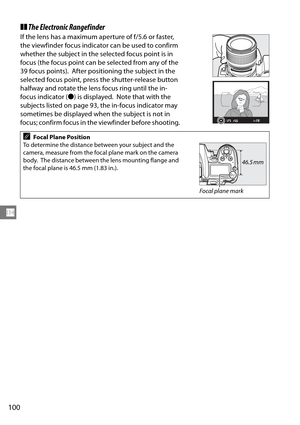 Page 120
100
N
❚❚The Electronic Rangefinder
If the lens has a maximum aperture of f/5.6 or faster, 
the viewfinder focus indicator can be used to confirm 
whether the subject in the selected focus point is in 
focus (the focus point can be selected from any of the 
39 focus points).
 After positioning the subject in the 
selected focus point, press  the shutter-release button 
halfway and rotate the lens focus ring until the in-
focus indicator ( I) is displayed.
 Note that with the 
subjects listed on page 93,...