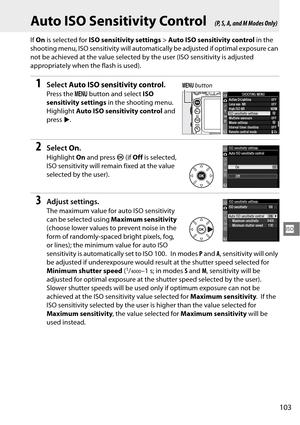 Page 123
103
S
Auto ISO Sensitivity Control
If On  is selected for  ISO sensitivity settings > Auto ISO sensitivity control  in the 
shooting menu, ISO sensitivity will automatica lly be adjusted if optimal exposure can 
not be achieved at the value selected by  the user (ISO sensitivity is adjusted 
appropriately when the flash is used).
1Select  Auto ISO sensitivity control .
Press the G button and select  ISO 
sensitivity settings  in the shooting menu.
 
Highlight Auto ISO sensitivity control  and 
press...