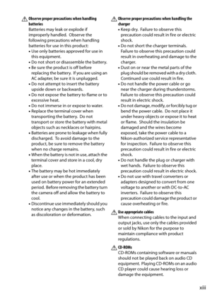 Page 15
xiii
AObserve proper precautions when handling 
batteries
Batteries may leak or explode if 
improperly handled.  Observe the 
following precautions when handling 
batteries for use in this product:
•Use only batteries approved for use in 
this equipment.
• Do not short or disassemble the battery.
• Be sure the product is off before 
replacing the battery.  If you are using an 
AC adapter, be sure it is unplugged.
• Do not attempt to insert the battery 
upside down or backwards.
• Do not expose the...