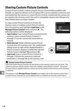 Page 158
138
J
Sharing Custom Picture Controls
Custom Picture Controls created using the Picture Control Utility available with 
ViewNX 2 or optional software such as Capture NX 2 can be copied to a memory card 
and loaded into the camera, or custom Picture Controls created with the camera can 
be copied to the memory card to be used  in compatible cameras and software and 
then deleted when no longer needed.
To copy custom Picture Controls to or from the 
memory card, or to delete custom Picture Controls 
from...