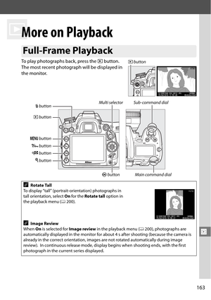 Page 183
163
I
I
More on Playback
To play photographs back, press the K button. 
The most recent photograph will be displayed in 
the monitor.
Full-Frame Playback
ARotate Tall
To display “tall” (portrait-orientation) photographs in 
tall orientation, select 
On for the Rotate tall option in 
the playback menu (
0200).
AImage Review
When  On is selected for  Image review in the playback menu (
0200), photographs are 
automatically displayed in the monitor for about 4 s after shooting (because the camera is...