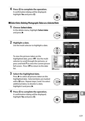 Page 197
177
I
4Press J to complete the operation.
A confirmation dialog will be displayed; 
highlight  Ye s and press  J.
❚❚Select Date: Deleting Photogra phs Taken on a Selected Date
1Choose Select date .
In the delete menu, highlight  Select date 
and press 2.
2Highlight a date.
Use the multi selector to highlight a date.
To view the pictures taken on the 
highlighted date, press  W.
 Use the multi 
selector to scroll through the pictures, or 
press and hold  X to view the current picture 
full screen.
 Press...