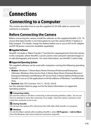 Page 199
179
Q
Q
Connections
This section describes how to use the supplied UC-E4 USB cable to connect the 
camera to a computer.
Before Connecting the Camera
Before connecting the camera, install the software on the supplied ViewNX 2 CD. To  
ensure that data transfer is not interrupte d, be sure the camera EN-EL15 battery is 
fully charged.
 If in doubt, charge the battery before use or use an EH-5a AC adapter 
and EP-5B power connector (available separately).
❚❚ Supplied Software
ViewNX 2 includes a “Nikon...