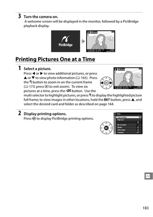 Page 203
183
Q
3Tu rn  t he  came ra o n.
 A welcome screen will be displayed in the monitor, followed by a PictBridge 
playback display.
Printing Pictures One at a Time
1Select a picture.
Press 4 or  2 to view additional pictures, or press 
1  or  3 to view photo information ( 0165).
 Press 
the  X button to zoom in on the current frame 
( 0 173; press  K to exit zoom).
 To view six 
pictures at a time, press the  W button.
 Use the 
multi selector to highlight pictures, or press  X to display the highlighted...