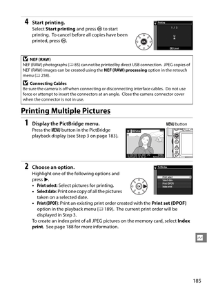 Page 205
185
Q
4Start printing.
Select Start printing  and press J to start 
printing.
 To cancel before all copies have been 
printed, press  J.
Printing Multiple Pictures
1Display the Pict Bridge menu.
Press the  G button in the PictBridge 
playback display (see  Step 3 on page 183).
2Choose an option.
Highlight one of the following options and 
press 2.
• Print select : Select pictures for printing.
• Select date : Print one copy of all the pictures 
taken on a selected date.
• Print (DPOF) : Print an...