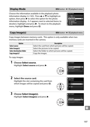 Page 217
197
U
Choose the information available in the playback photo 
information display ( 0165).
 Press  1 or  3 to highlight an 
option, then press  2 to select the option for the photo 
information display.
 A L appears next to selected items; to 
deselect, highlight and press  2.
 To return to the playback 
menu, highlight  Done and press  J.
Copy images between memory cards.
 This option is only available when two 
memory cards are inserted in the camera.
To  c o p y  i m a g e s :
1Choose  Select source...