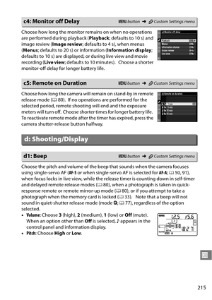 Page 235
215
U
Choose how long the monitor remains on when no operations 
are performed during playback (Playback; defaults to 10 s) and 
image review ( Image review; defaults to 4 s), when menus 
( Menus ; defaults to 20 s) or information ( Information display; 
defaults to 10 s) are displayed, or during live view and movie 
recording ( Live view; defaults to 10 minutes).
 Choose a shorter 
monitor-off delay for longer battery life.
Choose how long the camera will remain on stand-by in remote 
release mode (...