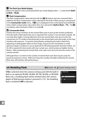 Page 248
228
U
If On  is selected when the camera is being used with the built-in 
flash or an optional SB-900, SB -800, SB-700, SB-600, or SB-R200 
flash unit, a modeling flash will be emitted when the camera 
depth-of-field preview button is pressed ( 072).
 No modeling 
flash is emitted if  Off is selected.
AThe Flash Sync Mode Display
M  does not appear in the control panel flash sync mode display when  –– is selected for  Built-
in flash >Mode .
AFlash Compensation
The flash compensation value selected with...