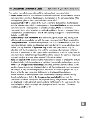 Page 253
233
U
This option controls the operation of the main and sub-command dials.
•Reverse rotation : Controls the direction of the command dials.
 Choose No for normal 
command dial operation,  Ye s to reverse the rotation of the command dials.
 This 
setting also applies to the  command dials for the MB-D11.
• Change main/sub : If Off  is selected, the main comman d dial controls shutter speed 
and the sub-command dial controls aperture.
 Select  On (Mode A)  to use the main 
command dial to select ap...