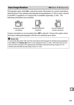 Page 259
239
U
Photographs taken while On is selected contain information on camera orientation, 
allowing them to be rotated automatically during playback ( 0163) or when viewed 
in ViewNX 2 (supplied) or in Capt ure NX 2 (available separately; 0281).
 The 
following orientations are recorded:
Camera orientation is not recorded when  Off is selected.
 Choose this option when 
panning or taking photographs with the lens pointing up or down.
Auto Image RotationG  button ➜BSetup menu
Landscape (wide) 
orientation...