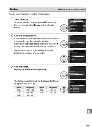 Page 279
259
U
Create small copies of selected photographs.
1Select Resize.
To resize selected images, press  G to display 
the menus and select  Resize in the retouch 
menu.
2Choose a destination.
If two memory cards are  inserted, you can choose 
a destination for the resized copies by 
highlighting  Choose destination  and pressing 2 
(if only one card is inserted, proceed to Step 3).
The menu shown at right will be displayed; 
highlight a card slot and press  J.
3Choose a size.
Highlight  Choose size  and...