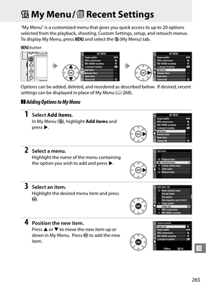 Page 285
265
U
OMy Menu / mRecent Settings
“My Menu” is a customized menu that give s you quick access to up to 20 options 
selected from the playback, shooting, Cu stom Settings, setup, and retouch menus.
 
To display My Menu, press G and select the  O (My Menu) tab.
Options can be added, deleted,  and reordered as described below.
 If desired, recent 
settings can be displayed in place of My Menu ( 0268).
❚❚Adding Options to My Menu
1Select  Add items .
In My Menu ( O), highlight  Add items and 
press  2....