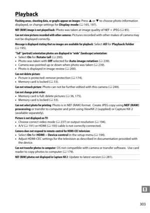 Page 323
303
n
Playback
Flashing areas, shooting data, or graphs appear on images: Press 1 or  3 to choose photo information 
displayed, or change settings for  Display mode (0 165, 197).
NEF (RAW) image is not played back : Photo was taken at image quality of NEF + JPEG ( 085).
Can not view pictures reco rded with other cameras: Pictures recorded with other makes of camera may 
not be displayed correctly.
Message is displayed stating that no  images are available for playback: Select All for  Playback folder...