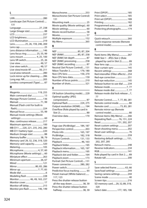 Page 344
324
L
LAN .................................................... 280
Landscape (Set Picture Control) ....131
Language ................................. 27, 238
Large (Image size) .......................... 88
LCD .................................................... 237
LCD brightness.............................. 237
LCD illumination ........................... 219
Lens .................. 25, 26, 159, 246, 269
Lens cap............................................. 25
Lens distance information ........ 146...