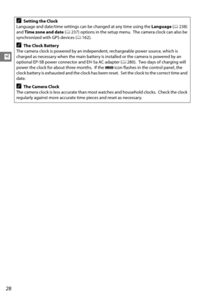 Page 48
28
X
ASetting the Clock
Language and date/time settings can be changed at any time using the  Language (0 238) 
and  Time zone and date  (0 237) options in the setup menu.
 The camera clock can also be 
synchronized with GPS devices ( 0162).
AThe Clock Battery
The camera clock is powered by an independent, rechargeable power source, which is 
charged as necessary when the main battery is  installed or the camera is powered by an 
optional EP-5B power connector and EH-5a AC adapter ( 0280).
 Two days of...