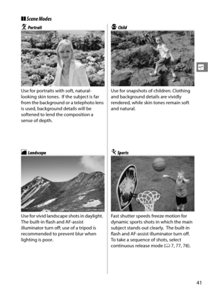 Page 61
41
s
❚❚Scene Modes
kPor trait
Use for portraits with soft, natural-
looking skin tones.
 If the subject is far 
from the background or a telephoto lens 
is used, background details will be 
softened to lend the composition a 
sense of depth.
lLandscape
Use for vivid landscape shots in daylight.
 
The built-in flash and AF-assist 
illuminator turn off; use of a tripod is 
recommended to prevent blur when 
lighting is poor.
pChild
Use for snapshots of children. Clothing 
and background details are vividly...