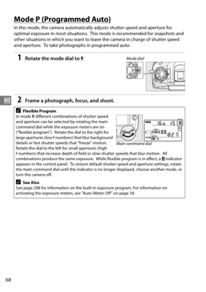 Page 88
68
#
Mode P (Programmed Auto)
In this mode, the camera automatically adjusts shutter speed and aperture for 
optimal exposure in most situations.
 This mode is recommended for snapshots and 
other situations in which you want to leave the camera in charge of shutter speed 
and aperture.
 To take photographs in programmed auto:
1Rotate the mode dial to  P.
2Frame a photograph, focus, and shoot.
AFlexible Program
In mode  P, different combinations of shutter speed 
and aperture can be selected by rotating...