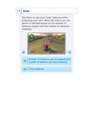 Page 2813tle Bat
Us e  items to p op   your  ri val s'  b a ll oons whil e
protecti ng your  own.  When  the  ti me  is  up,  the
wi nner  is  deci ded  based  on the  number  of
balloons popped and the number of balloons
remaining.
2
1
21
g n i n i a m e r   e v a h   u o y   s n o o l l a b   f o   r e b m u ns u l p   d e p p o p   e v ' u o y   s n o o l l a b   f o   r e b m u N
g n i n i a m e r   e m i T 