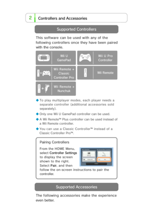 Page 52cce d A s iessor n tro Con l s  aler
The following accessories make the experience
even better.
◆ To play mul tiplayer modes, each pla yer needs a
separate controller (additional accessories sold
separately).
◆ Only one Wii U GamePad controller can be used.
◆ A Wii Remote™ Plus controller can be used instead of
a Wii Remote controller.
◆ You can use a Classic Controller™ instead of a
Classic Controller Pro™.
This software can be used with any of the
following controllers once they have been paired
with...