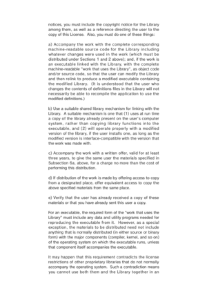 Page 44notices, you must include the copyright notice for the Library
among them, as well as a reference directing the user to the
copy of this License.  Also, you must do one of these things:
a) Accompany the work with the complete corresponding
machine-readable source code for the Library including
whatever changes were used in the work (which must be
distributed under Sections 1 and 2 above); and, if the work is
an executable link ed  with  the Library,  with  the complete
machine-readable "work that...
