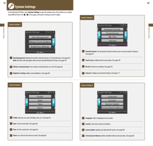 Page 3261
Applications & Settings
62
Applications & Settings
   System Settings
On the Nintendo DSi Menu, select System Settings to open the settings menu, from which you can adjust 
many different items. Use 
 to turn pages, and tap the setting you want to adjust.
    System Settings 1
  Data Management:	Manage	the	system’s	internal	memory	or	SD	Card	data	here.	(See	page	63)
  Note:	This	item	will	only	appear	after	you	have	opened	Nintendo	DSi	Shop.	(See	page	54)
  Wireless Communications:	 Turn	wireless...