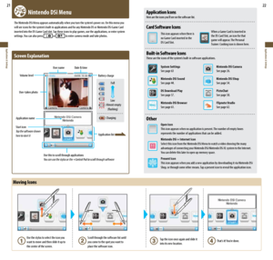 Page 1221
Applications & Settings
22
Applications & Settings
  Nintendo DSi Menu
The	Nintendo	DSi	Menu	appears	automatically	when	you	turn	the	system’s	power	on.	On	this	menu	you	
will	see	icons	for	the	system’s	built-in	applications	and	for	any	Nintendo	DS	or	Nintendo	DSi	Game	Card	
inserted into the DS Game Card slot. Tap these icons to play games, use the applications, or enter system 
settings.	 You	can	also	press	
 or  to enter camera mode and take photos.
Screen	Explanation
Use this to scroll through...
