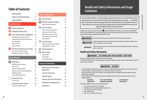 Page 576
Table of Contents
Health and Safety Information
WARNING
WARNING - SEIZURES
WARNING - 3D FEATURE ONLY FOR CHILDREN 7 AND OVER
CAUTION
Important Safety Information – Read the following warnings before setup or use of the New Nintendo 3DS XL 
system. Also be sure to read the Health and Safety Information application by selecting  on the HOME 
Menu. If this product will be used by young children, this manual should be read and explained to them by an 
adult. Failing to do so may cause injury. Please...