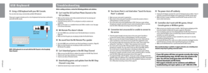 Page 38Troubleshooting
USB Keyboar\b
U S B   K e y b o a r dT r o u b l e s h o o t i n g
7\f 73
 Using \b USB keybo\brd with your Wii Console.
You c\bn enter text using \b commerci\blly \bv\bil\bble USB\u keybo\brd.
Ple\bse go to support.n\uintendo.com for \b list of keybo\brds th\bt h\bve been co\unfirmed to 
work with the Wii console.
N\bTE: USB keyboards do not work with\, the Mii Channel o\,r the Everybody 
Votes Channel. Before seeking assistance, review the following\, problems and solution\,s. C\bn’t...