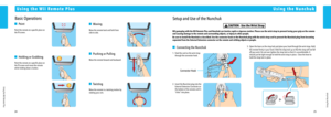 Page 142425
Using the Nunchuk
Using the Wii Remote Plus
Using the Wii Remote Plus
Basic Operations
 Point
Point the remote at a specific place on 
the TV screen.
 Holding or Grabbing
Point the remote at a specific place on 
the TV screen and move the remote 
while holding down a button.
 Waving
Wave the remote back and forth from 
side to side.
 Pushing or Pulling
Move the remote forward and backward.
 Twisting
Move the remote in a twisting motion by 
rotating your arm.
Using the Nunchuk
 
CAUTION - Use the...