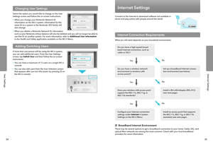 Page 20User SettingsInternet Settings
3534
Internet Settings
Connect to the Internet to download software not available in stores and play online with people around the world.
Internet Connection Requirements
What you will need depends on your household environment.
Do you have a high-speed broad-band Internet connection, such as cable or DSL?
 Ye sNo
Do you have a wireless network environment (a wireless LAN access point)?
Set up a broadband Internet connec-tion environment (see below).
 Ye sNo
Does your...