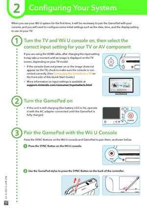 Page 6When you use your Wii U system for the first time, it will be necessary to pair the GamePad with your 
console, and you will need to configure some initial settings such as the date, time, and the display setting 
to use on your TV.
Turn the TV and Wii U console on, then select the 
correct input setting for your TV or AV component
If you are using the HDMI cable, after changing the input setting 
it may take a moment until an image is displayed on the TV 
screen, depending on your TV model.
•	If the...