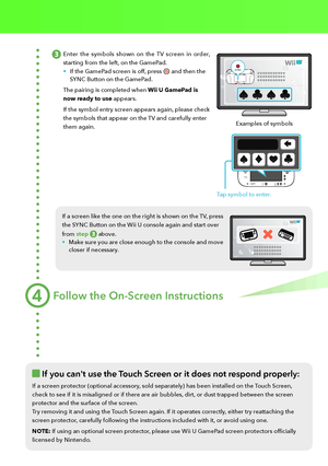 Page 7Enter the symbols shown on the TV screen in order, 
starting from the left, on the GamePad. 
•	If the GamePad screen is off, press  and then the SYNC Button on the GamePad. 
The pairing is completed when Wii U GamePad is 
now ready to use appears. 
If the symbol entry screen appears again, please check 
the symbols that appear on the TV and carefully enter 
them again.
If a screen like the one on the right is shown on the TV, press 
the SYNC Button on the Wii U console again and start over 
from step...