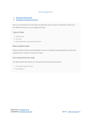 Page 82 
Taken from: nintendo.co.uk 
Compiled by: switchmanual.com  Go To :  Table of Content ^ 
Data Management 
 
1. Managing software data 
2. Managing save data/screenshots 
  
