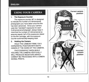 Page 111. The Exposure Counter
The exposure counter (#7) is designed
to indicate the number of 3-dimensional
photographs you have taken once the film
has been advanced. Since your camera
uses two standard exposures for each
3-dimensional photograph, always keep in
mind that the number of 3-dimensional ex-
posures equals half of the exposures stated
on the film cartridge, with the exposure
counter automatically keeping track.
2. Holding the Camera
HOLD THE CAMERA FIRMLY IN A
HORIZONTAL POSITION WITH BOTH
HANDS...