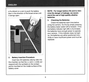Page 7a thumbnail or a coin to push the battery
door in the direction of the broad arrow until
it swings open.
NOTE: For longer battery life and to mini-
mize the danger of leakage, we recom-
mend the use of high-quality alkaline
batteries.
3. Ghecking the Batteries
Check the batteries each time before
using the camera. Do this by simply pressing
the battery tester switch (#1 0) forward. lf the
red battery indicator light (#5) is illuminated,
the batteries have enough power to operate
your camera. lf this...