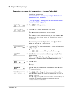 Page 5050    Chapter 7  Sending messages
P0919417 02.2
To assign message delivery options - Norstar Voice Mail
1Record your message using
“To record and send a message using the Open Mailbox feature - 
Norstar Voice Mail” on page 44
or
“To record and send a message using the Leave Message feature - 
Norstar Voice Mail” on page 46.
2Press 
OPTS for delivery options.
3Press 
CERT for Certified delivery and go to step 9
or
press 
URGENT for Urgent delivery and go to step 9
or
press 
OTHR for Timed or Private...