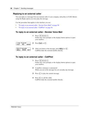 Page 5656    Chapter 7  Sending messages
P0919417 02.2
Replying to an external caller
You can reply to a message from an external caller if your company subscribes to CLID. Before 
using the Reply option you must play the message.
Use the procedure that applies to the interface you use:
“To reply to an external caller - Norstar Voice Mail” on page 56
“To reply to an external caller - CallPilot” on page 56
To reply to an external caller - Norstar Voice Mail
To reply to an external caller - CallPilot
1Press...