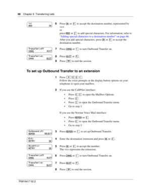 Page 6868    Chapter 9  Transferring calls
P0919417 02.2
To set up Outbound Transfer to an extension
6Press OK or £ to accept the destination number, represented by 

or
press 
ADD or ¤ to add special characters. For information, refer to 
“Adding special characters to a destination number” on page 66.
After you add special characters, press 
OK or £ to accept the 
destination number.
7Press 
CHNG or ⁄ to turn Outbound Transfer on.
8Press 
QUIT or •.
9Press 
® to end the session.
1Press 
≤·°⁄.
Follow the voice...