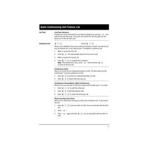 Page 11 
3   
Audio Conferencing Unit Feature List 
Call Park 
Call Park Retrieve  
A parked call can be retrieved from any Norstar telephone by pressing   and 
entering the Call Park code. The person who parked the call may page you and  
advise you of the Call Park code.  
Conference Call  
    Cancel  
    
Allows you to establish a three-way conference between yourself, one external call 
and one internal call, or two internal calls. To establish a conference call:
1. Make or answer the first call.
2. Enter...