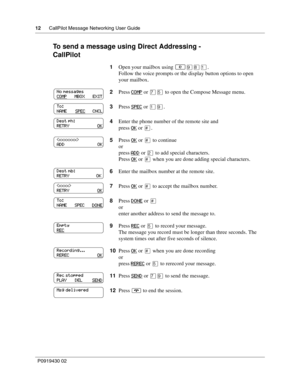 Page 1212      CallPilot Message Networking User Guide
P0919430 02
To send a message using Direct Addressing -
CallPilot
1Open your mailbox using ≤·°⁄.
Follow the voice prompts or the display button options to open 
your mailbox.
2Press COMP
 or ‡ﬁ to open the Compose Message menu.
3Press SPEC
 or ⁄·.
4Enter the phone number of the remote site and
press OK
 or £.
5Press OK
 or £ to continue
or
press ADD
 or ¤ to add special characters.
Press OK
 or £ when you are done adding special characters.
6Enter the...