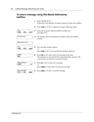 Page 1010      CallPilot Message Networking User Guide
P0919430 02
To send a message using Site-Based Addressing -
CallPilot
1Press ≤·°⁄.
Follow the voice prompts or display options to open your mailbox.
2Press COMP
 or ‡ﬁ to open the Compose Message option.
3Enter the site prefix and the mailbox number and
press OK
 or £.
4The display shows the destination mailbox name and mailbox 
number.
5You can enter another address
or
press DONE
 or £ if you are finished entering addresses.
6Press REC
 or ﬁ and record...