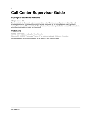 Page 22
P0919438 02
Call Center Supervisor Guide
Copyright © 2001 Nortel Networks
All rights reserved. 2001.
The information in this document is subject to change without notice. The statements, configurations, technical data, and 
recommendations in this document are believed to be accurate and reliable, but are presented without express or implied 
warranty. Users must take full responsibility for their applications of any products specified in this document. The information in 
this document is proprietary...