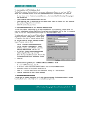 Page 13CallPilot Desktop Messaging for Microsoft Exchange/Outlook      7
&	


	

	

To download the CallPilot Address Book
The CallPilot Address Book contains the names and addresses of all users on your local CallPilot
server. You cannot edit this list. To use the CallPilot Address Book, download it to your computer.
1 
In your Inbox, on the Tools menu, select Services…, then select CallPilot Desktop Messaging on
the Services tab.
2 
Click Properties, then click the Address Book tab.
3 
Click Download...