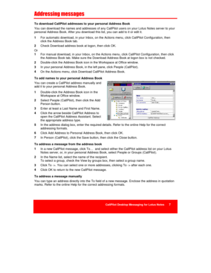 Page 21CallPilot Desktop Messaging for Lotus Notes      7
&	


	

	

To download CallPilot addresses to your personal Address Book
You can download the names and addresses of any CallPilot users on your Lotus Notes server to your
personal Address Book. After you download this list, you can add to it or edit it.
1 
For automatic download, in your Inbox, on the Actions menu, click CallPilot Configuration, then
click the Address Book tab.
2 
Check Download address book at logon, then click OK.
Or
1 
For...