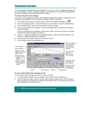 Page 104      CallPilot Desktop Messaging for Microsoft Exchange/Outlook


	

	

You can compose a message that is any combination of voice, fax, or text. A composed message can
be a new message, a reply to a received message, or an introduction to a forwarded message. Before
you send a message, you can add attachments and options.
To record and send a voice message
You create a voice message by opening a new CallPilot message and recording a message from your
computer or your telephone. You can send...