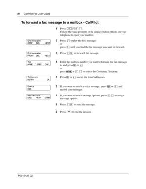 Page 2020CallPilot Fax User Guide
P0919427 02
To forward a fax message to a mailbox - CallPilot
1Press ≤·°⁄.
Follow the voice prompts or the display button options on your 
telephone to open your mailbox.
2Press ¤ to play the first message
or
press ﬂ until you find the fax message you want to forward.
3Press ‡‹ to forward the message.
4Enter the mailbox number you want to forward the fax message 
to and press OK
 or £
or
press NAME
 or ⁄⁄ to search the Company Directory.
5Press OK
 or £ to end the list of...