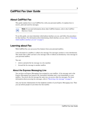Page 33
CallPilot Fax User Guide
CallPilot Fax User Guide
About CallPilot Fax
This guide explains how to use CallPilot Fax with your personal mailbox. It explains how to 
receive, print and send fax messages.
To use this guide, you must determine which phone interface you use, and follow the procedures 
for that interface. For information about determining which interface you use, refer to “Checking 
which mailbox interface you use” on page 5.
Learning about Fax
With CallPilot Fax you can access Fax features...