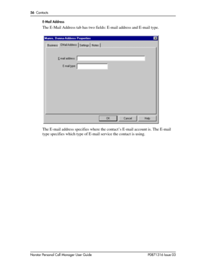 Page 5656  Contacts
Norstar Personal Call Manager User Guide P0871316 Issue 03E-Mail Address
The E-Mail Address tab has two fields: E-mail address and E-mail type.
The E-mail address specifies where the contact’s E-mail account is. The E-mail 
type specifies which type of E-mail service the contact is using. 