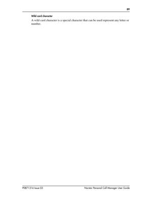 Page 89  89
P0871316 Issue 03 Norstar Personal Call Manager User GuideWild card character
A wild card character is a special character that can be used represent any letter or 
number. 